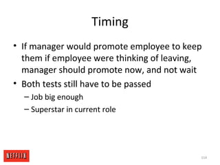 Timing
• If manager would promote employee to keep
them if employee were thinking of leaving,
manager should promote now, and not wait
• Both tests still have to be passed
– Job big enough
– Superstar in current role
114
 