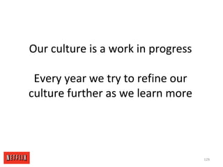 Our culture is a work in progress
Every year we try to refine our
culture further as we learn more
129
 