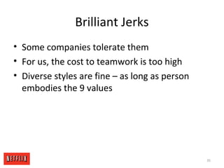 Brilliant Jerks
• Some companies tolerate them
• For us, the cost to teamwork is too high
• Diverse styles are fine – as long as person
embodies the 9 values
35
 