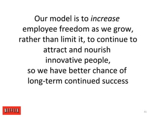 Our model is to increase
employee freedom as we grow,
rather than limit it, to continue to
attract and nourish
innovative people,
so we have better chance of
long-term continued success
41
 
