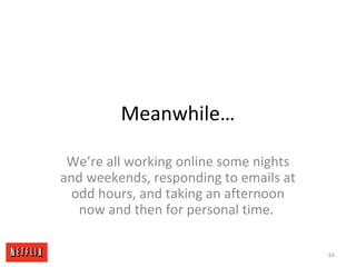 Meanwhile…
We’re all working online some nights
and weekends, responding to emails at
odd hours, and taking an afternoon
now and then for personal time.
65
 