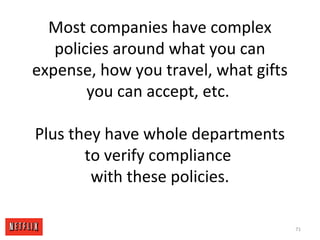 Most companies have complex
policies around what you can
expense, how you travel, what gifts
you can accept, etc.
Plus they have whole departments
to verify compliance
with these policies.
71
 