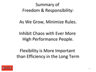 Summary of
Freedom & Responsibility:
As We Grow, Minimize Rules.
Inhibit Chaos with Ever More
High Performance People.
Flexibility is More Important
than Efficiency in the Long Term
75
 