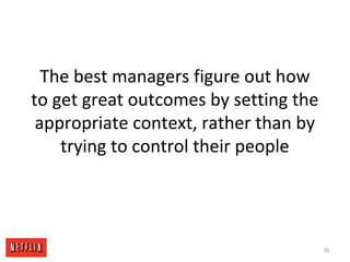 The best managers figure out how
to get great outcomes by setting the
appropriate context, rather than by
trying to control their people
78
 