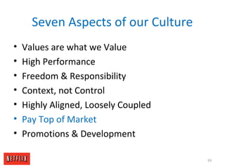 Seven Aspects of our Culture
• Values are what we Value
• High Performance
• Freedom & Responsibility
• Context, not Control
• Highly Aligned, Loosely Coupled
• Pay Top of Market
• Promotions & Development
93
 