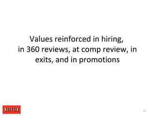 Values reinforced in hiring,
in 360 reviews, at comp review, in
exits, and in promotions
22
 