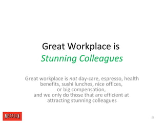 Great Workplace is
Stunning Colleagues
Great workplace is not day-care, espresso, health
benefits, sushi lunches, nice off...
