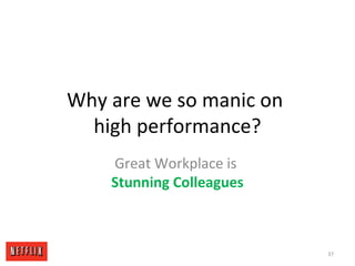 Why are we so manic on
high performance?
Great Workplace is
Stunning Colleagues
37
 