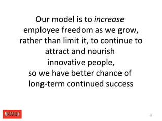 Our model is to increase
employee freedom as we grow,
rather than limit it, to continue to
attract and nourish
innovative ...