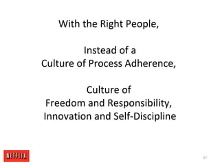 With the Right People,
Instead of a
Culture of Process Adherence,
Culture of
Freedom and Responsibility,
Innovation and Se...