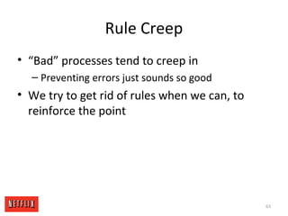 Rule Creep
• “Bad” processes tend to creep in
– Preventing errors just sounds so good
• We try to get rid of rules when we...