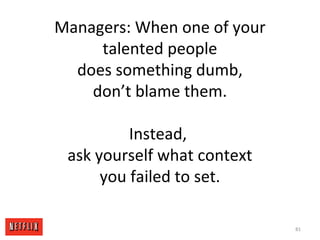 Managers: When one of your
talented people
does something dumb,
don’t blame them.
Instead,
ask yourself what context
you f...