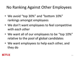 No Ranking Against Other Employees
• We avoid “top 30%” and “bottom 10%”
rankings amongst employees
• We don’t want employees to feel competitive
with each other
• We want all of our employees to be “top 10%”
relative to the pool of global candidates
• We want employees to help each other, and
they do
111
 