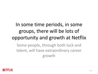 In some time periods, in some
groups, there will be lots of
opportunity and growth at Netflix
Some people, through both luck and
talent, will have extraordinary career
growth
113
 