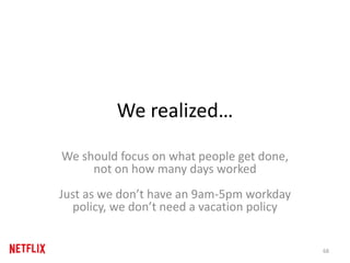 We realized…
We should focus on what people get done,
not on how many days worked
Just as we don’t have an 9am-5pm workday
policy, we don’t need a vacation policy
68
 