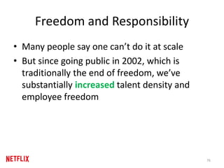 Freedom and Responsibility
• Many people say one can’t do it at scale
• But since going public in 2002, which is
traditionally the end of freedom, we’ve
substantially increased talent density and
employee freedom
76
 
