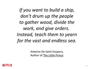 If you want to build a ship,
don't drum up the people
to gather wood, divide the
work, and give orders.
Instead, teach them to yearn
for the vast and endless sea.
-Antoine De Saint-Exupery,
Author of The Little Prince
79
 