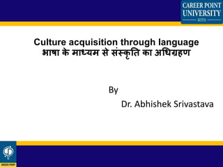 Culture acquisition through language
भाषा के माध्यम से संस्कृ ति का अधिग्रहण
By
Dr. Abhishek Srivastava
 