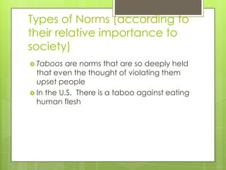 Types of Norms (according to
their relative importance to
society)
 Taboos are norms that are so deeply held
that even the thought of violating them
upset people
 In the U.S. There is a taboo against eating
human flesh
 