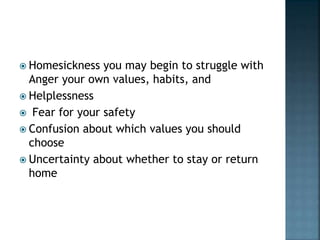  Homesickness you may begin to struggle with
Anger your own values, habits, and
 Helplessness
 Fear for your safety
 Confusion about which values you should
choose
 Uncertainty about whether to stay or return
home
 