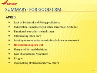 Lack of Technical and Flying proficiency Indiscipline, Complacency & other Hazardous Attitudes Emotional  non-adult mental states Intimidating other crew Inability to communicate and a break down in teamwork Hesitation to Speak Out Hasty un-informed decisions Loss of Situational Awareness Fatigue Overlooking of threats and crew errors AVOID:  