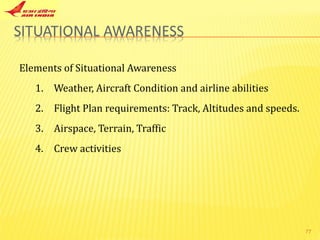 Elements of Situational Awareness Weather, Aircraft Condition and airline abilities Flight Plan requirements: Track, Altitudes and speeds. Airspace, Terrain, Traffic Crew activities 