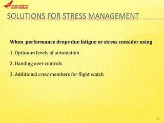 When  performance drops due fatigue or stress consider using  1. Optimum levels of automation 2. Handing over controls 3. Additional crew members for flight watch  