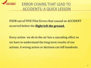 FOUR out of FIVE Pilot Errors that caused an ACCIDENT occurred before the  flight left the ground. Every action  we do in the air has a cascading effect so we have to understand the long term results of our actions. A wrong action or decision can kill hundreds. 