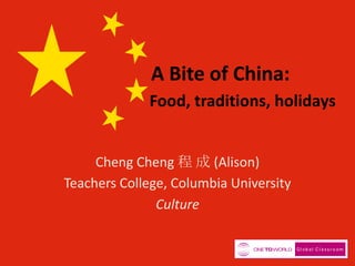 A Bite of China:
Food, traditions, holidays
Cheng Cheng 程 成 (Alison)
Teachers College, Columbia University
Culture
 