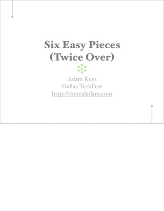 Six Easy Pieces
 (Twice Over)
          ❉
        Adam Keys
     Dallas TechFest
 http://therealadam.com