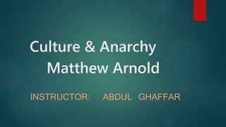 Culture & Anarchy
Matthew Arnold
INSTRUCTOR: ABDUL GHAFFAR
 