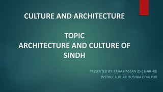 CULTURE AND ARCHITECTURE
TOPIC
ARCHITECTURE AND CULTURE OF
SINDH
PRESENTED BY: TAHA HASSAN (D-18-AR-48)
INSTRUCTOR: AR. BUSHRA D.TALPUR
 