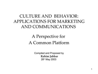 CULTURE AND BEHAVIOR:
APPLICATIONS FOR MARKETING
   AND COMMUNICATIONS

      A Perspective for
     A Common Platform

       Compiled and Proposed by
            Rahim Jabbar
            28th May 2003


                                  1
 