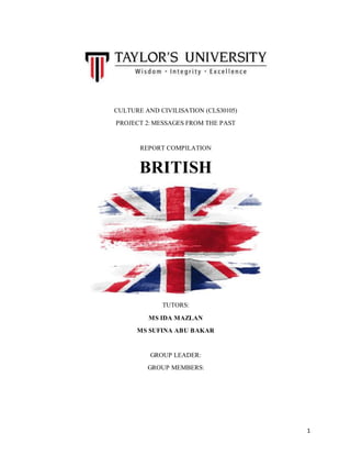 1
CULTURE AND CIVILISATION (CLS30105)
PROJECT 2: MESSAGES FROM THE PAST
REPORT COMPILATION
BRITISH
TUTORS:
MS IDA MAZLAN
MS SUFINA ABU BAKAR
GROUP LEADER:
GROUP MEMBERS:
 