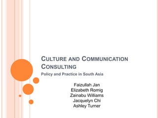 Culture and Communication Consulting Policy and Practice in South Asia Faizullah Jan Elizabeth Romig Zainabu Williams Jacquelyn Chi Ashley Turner 