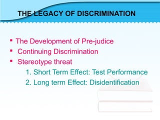 THE LEGACY OF DISCRIMINATION
 The Development of Pre-judice
 Continuing Discrimination
 Stereotype threat
1. Short Term Effect: Test Performance
2. Long term Effect: Disidentification
 