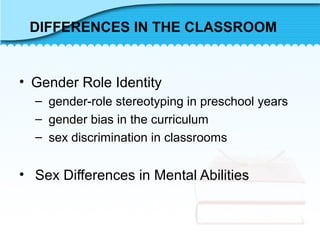 DIFFERENCES IN THE CLASSROOM
• Gender Role Identity
– gender-role stereotyping in preschool years
– gender bias in the curriculum
– sex discrimination in classrooms
• Sex Differences in Mental Abilities
 