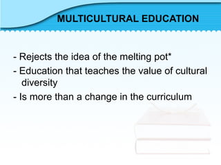 MULTICULTURAL EDUCATION
- Rejects the idea of the melting pot*
- Education that teaches the value of cultural
diversity
- Is more than a change in the curriculum
 