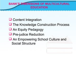 BANK'S DIMENSIONS OF MULTICULTURAL
EDUCATION
 Content Integration
 The Knowledge Construction Process
 An Equity Pedagogy
 Pre-judice Reduction
 An Empowering School Culture and
Social Structure
 