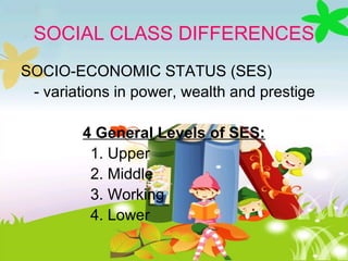 SOCIAL CLASS DIFFERENCES
SOCIO-ECONOMIC STATUS (SES)
- variations in power, wealth and prestige
4 General Levels of SES:
1. Upper
2. Middle
3. Working
4. Lower
 