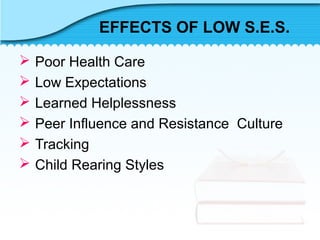 EFFECTS OF LOW S.E.S.
 Poor Health Care
 Low Expectations
 Learned Helplessness
 Peer Influence and Resistance Culture
 Tracking
 Child Rearing Styles
 