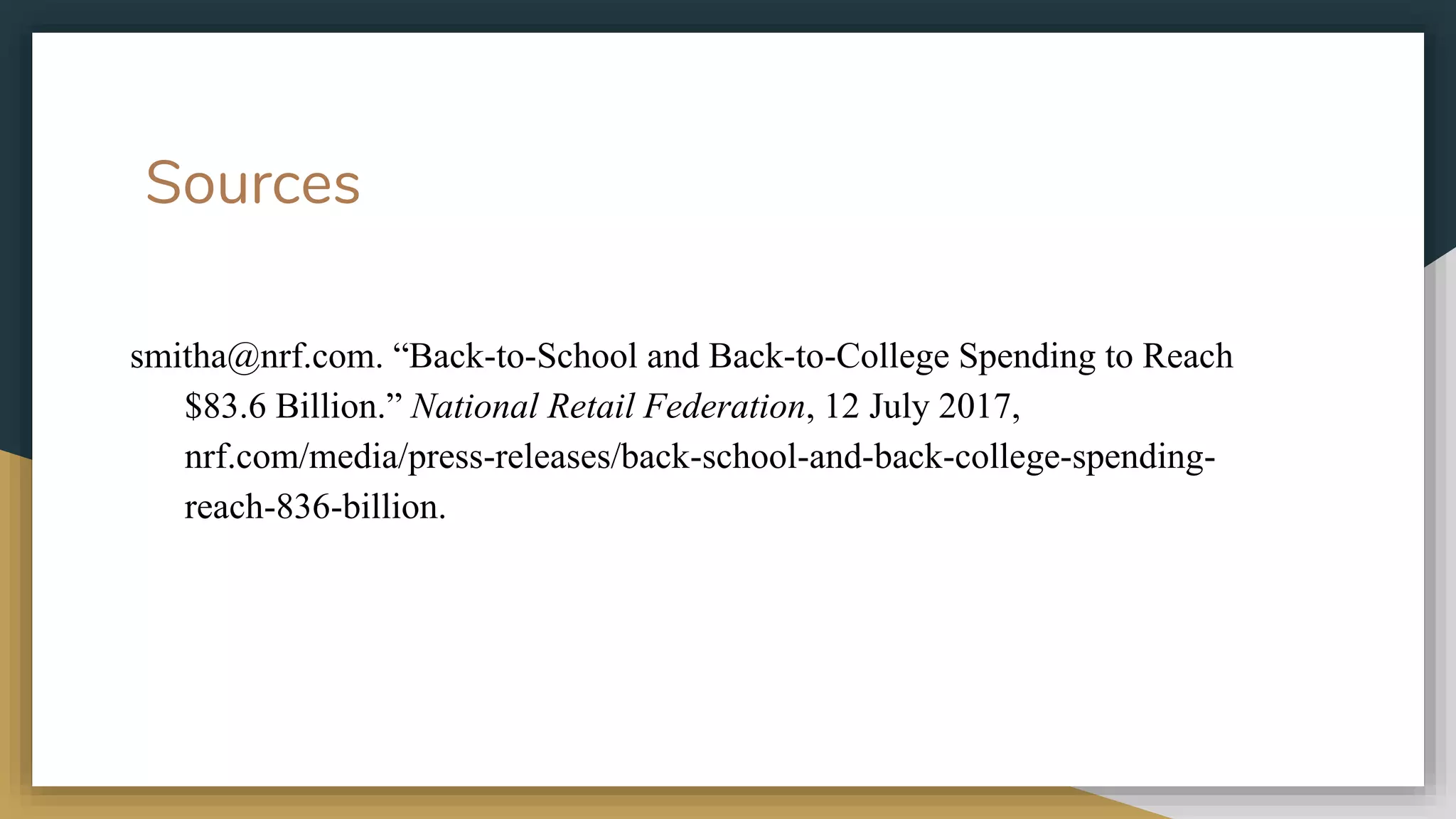 Sources
smitha@nrf.com. “Back-to-School and Back-to-College Spending to Reach
$83.6 Billion.” National Retail Federation, 12 July 2017,
nrf.com/media/press-releases/back-school-and-back-college-spending-
reach-836-billion.
 