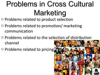 Problems in Cross CulturalProblems in Cross Cultural
MarketingMarketing
o Problems related to product selection
o Problems related to promotion/ marketing
communication
o Problems related to the selection of distribution
channel
o Problems related to pricing
18
 