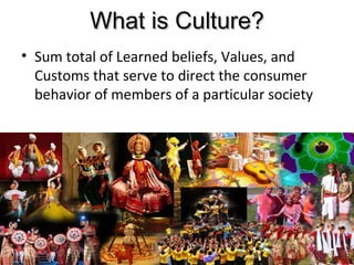 What is Culture?What is Culture?
• Sum total of Learned beliefs, Values, and
Customs that serve to direct the consumer
behavior of members of a particular society
5
 