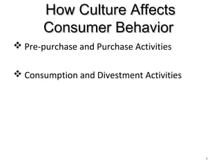 How Culture AffectsHow Culture Affects
Consumer BehaviorConsumer Behavior
 Pre-purchase and Purchase Activities
 Consumption and Divestment Activities
8
 