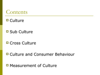 Contents
 Culture
 Sub Culture
 Cross Culture
 Culture and Consumer Behaviour
 Measurement of Culture
 