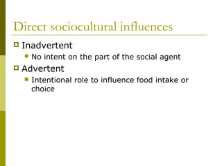 Direct sociocultural influences
 Inadvertent
 No intent on the part of the social agent
 Advertent
 Intentional role to influence food intake or
choice
 