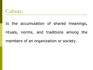 Culture:
Is the accumulation of shared meanings,
rituals, norms, and traditions among the
members of an organization or society.
 