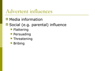 Advertent influences
 Media information
 Social (e.g. parental) influence
 Flattering
 Persuading
 Threatening
 Bribing
 
