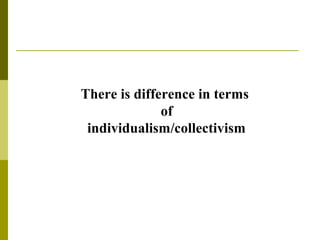 There is difference in terms
of
individualism/collectivism
 